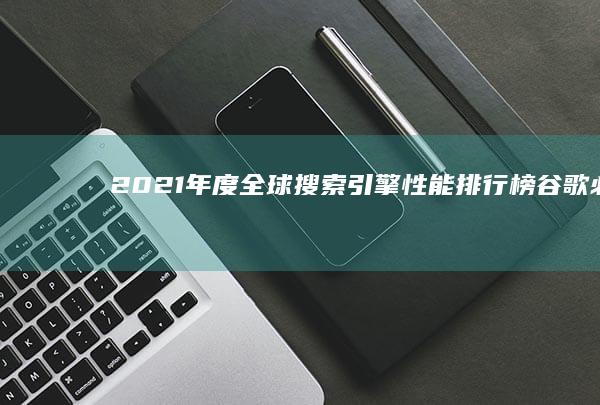 2021年度全球搜索引擎性能排行榜：谷歌、必应、雅虎等强者争霸